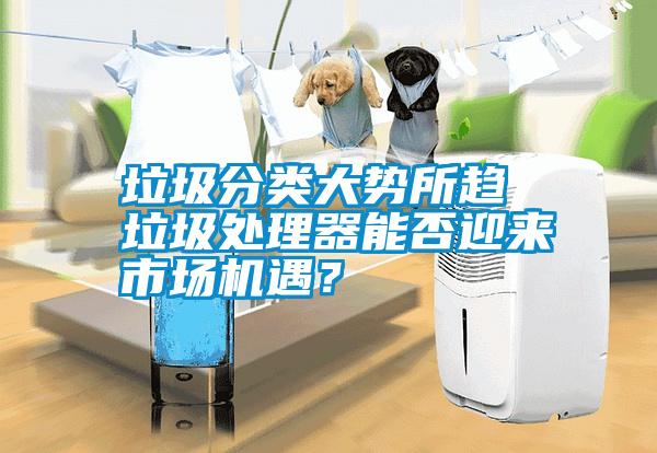 垃圾分類大勢所趨 垃圾處理器能否迎來市場機遇？