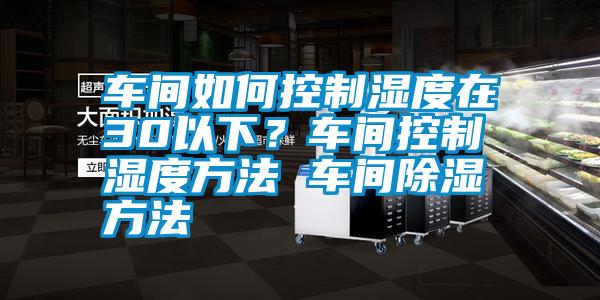 車間如何控制濕度在30以下？車間控制濕度方法 車間除濕方法