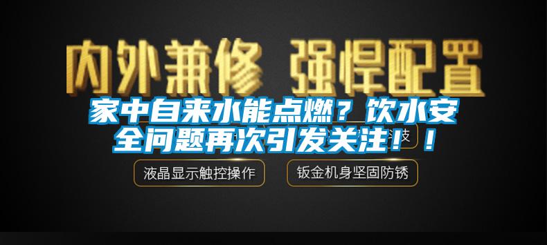 家中自來水能點燃？飲水安全問題再次引發(fā)關(guān)注！！