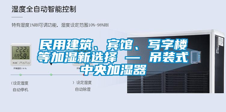 民用建筑、賓館、寫字樓等加濕新選擇 — 吊裝式中央加濕器