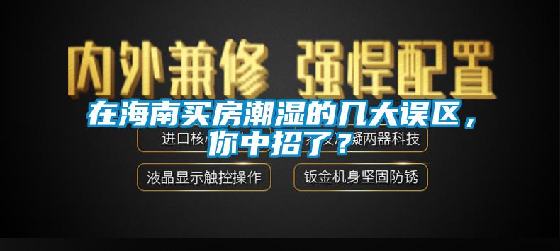 在海南買房潮濕的幾大誤區(qū)，你中招了？