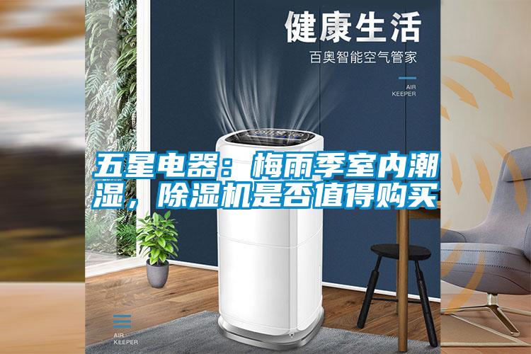 五星電器：梅雨季室內(nèi)潮濕，除濕機(jī)是否值得購買