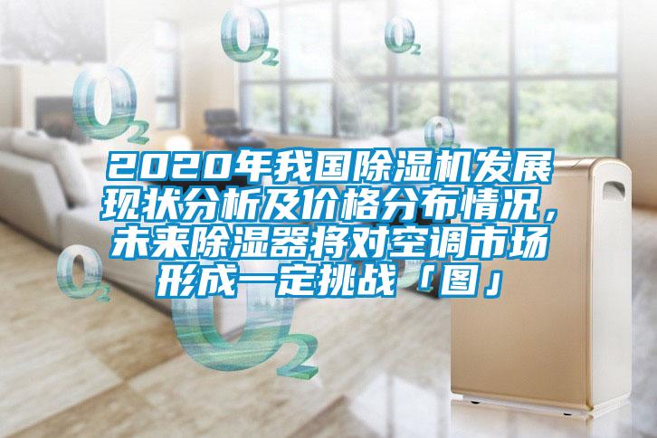 2020年我國除濕機(jī)發(fā)展現(xiàn)狀分析及價(jià)格分布情況，未來除濕器將對空調(diào)市場形成一定挑戰(zhàn)「圖」