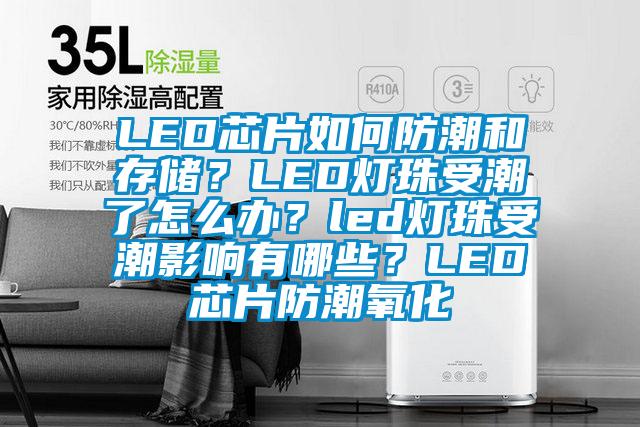 LED芯片如何防潮和存儲？LED燈珠受潮了怎么辦？led燈珠受潮影響有哪些？LED芯片防潮氧化