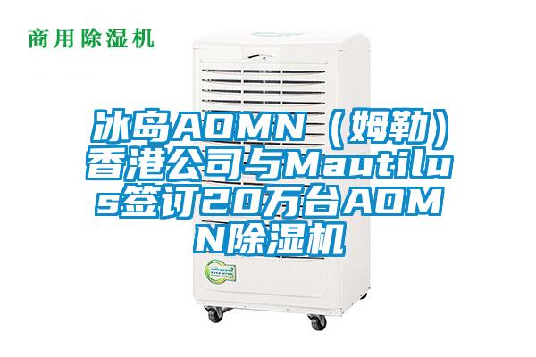 冰島AOMN（姆勒）香港公司與Mautilus簽訂20萬臺(tái)AOMN除濕機(jī)