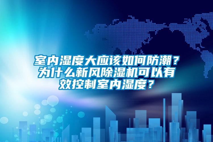 室內(nèi)濕度大應(yīng)該如何防潮？為什么新風除濕機可以有效控制室內(nèi)濕度？