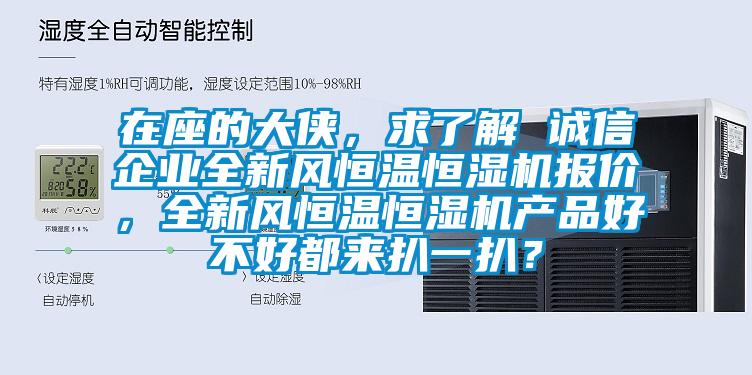 在座的大俠，求了解 誠(chéng)信企業(yè)全新風(fēng)恒溫恒濕機(jī)報(bào)價(jià)，全新風(fēng)恒溫恒濕機(jī)產(chǎn)品好不好都來扒一扒？