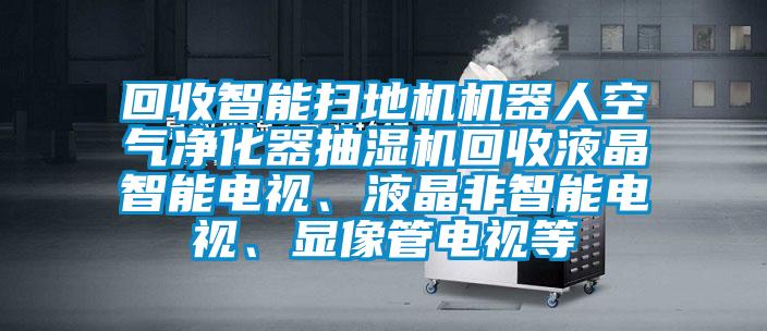 回收智能掃地機(jī)機(jī)器人空氣凈化器抽濕機(jī)回收液晶智能電視、液晶非智能電視、顯像管電視等