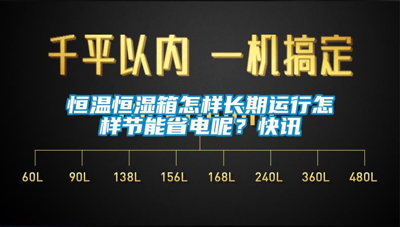 恒溫恒濕箱怎樣長期運(yùn)行怎樣節(jié)能省電呢？快訊