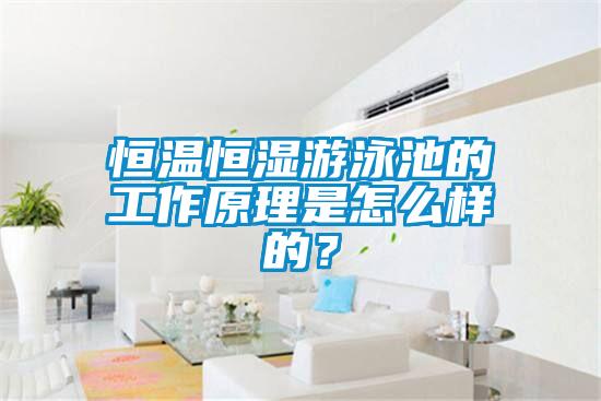 恒溫恒濕游泳池的工作原理是怎么樣的？