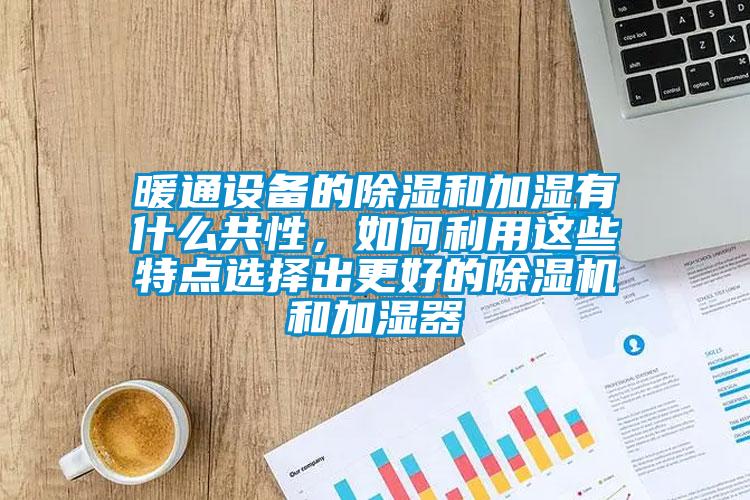 暖通設(shè)備的除濕和加濕有什么共性，如何利用這些特點(diǎn)選擇出更好的除濕機(jī)和加濕器