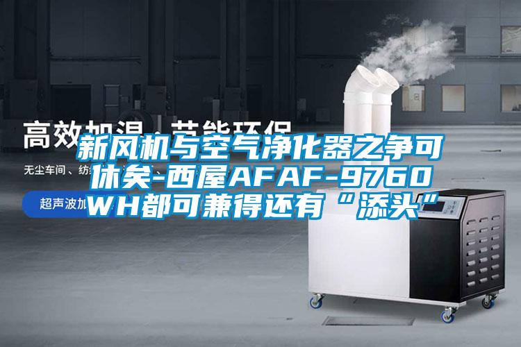 新風機與空氣凈化器之爭可休矣-西屋AFAF-9760WH都可兼得還有“添頭”