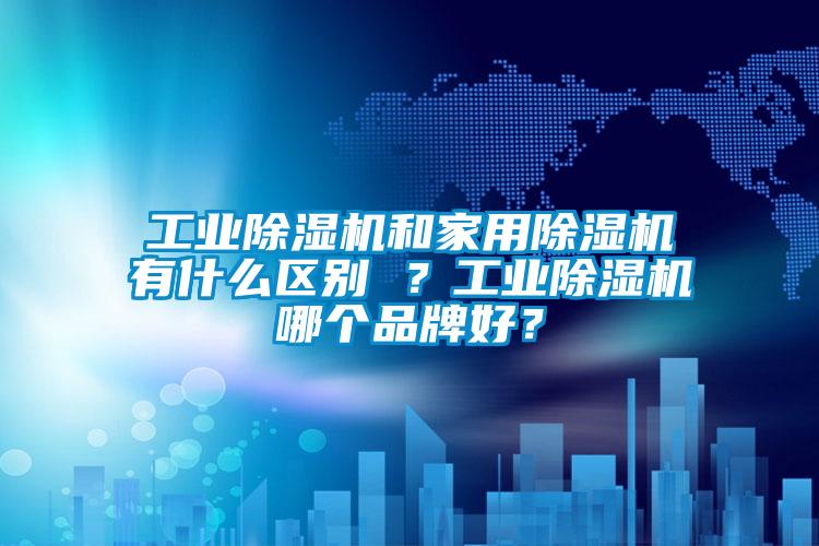 工業(yè)除濕機(jī)和家用除濕機(jī)有什么區(qū)別 ？工業(yè)除濕機(jī)哪個品牌好？