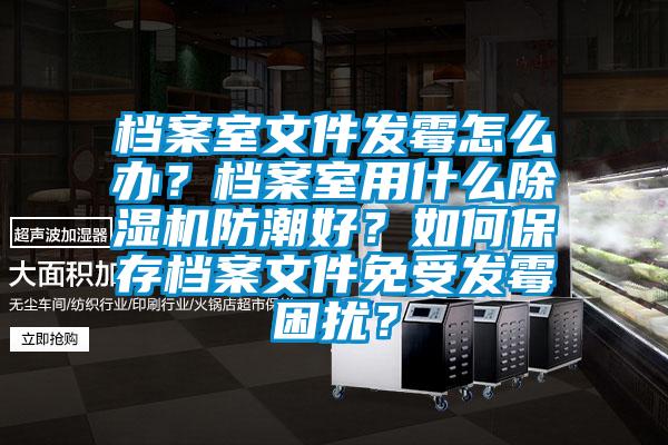 檔案室文件發(fā)霉怎么辦？檔案室用什么除濕機(jī)防潮好？如何保存檔案文件免受發(fā)霉困擾？