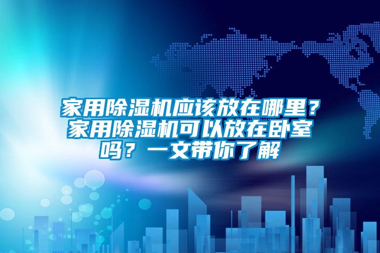 家用除濕機應(yīng)該放在哪里？家用除濕機可以放在臥室嗎？一文帶你了解