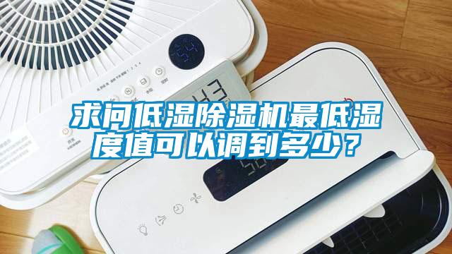 求問低濕除濕機(jī)最低濕度值可以調(diào)到多少？