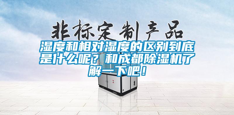 濕度和相對濕度的區(qū)別到底是什么呢？和成都除濕機了解一下吧！