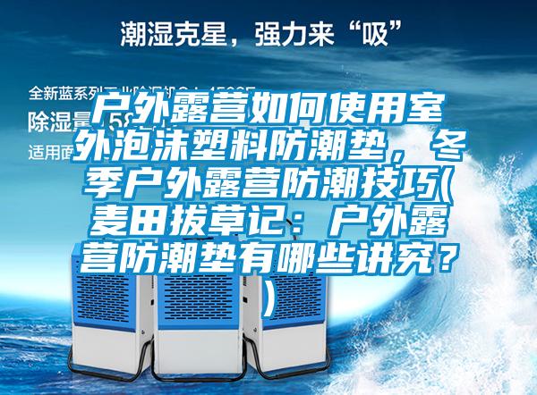 戶(hù)外露營(yíng)如何使用室外泡沫塑料防潮墊，冬季戶(hù)外露營(yíng)防潮技巧(麥田拔草記：戶(hù)外露營(yíng)防潮墊有哪些講究？)