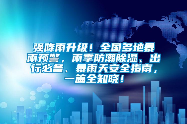 強(qiáng)降雨升級(jí)！全國多地暴雨預(yù)警，雨季防潮除濕、出行必備、暴雨天安全指南，一篇全知曉！