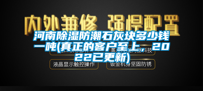 河南除濕防潮石灰塊多少錢一噸(真正的客戶至上，2022已更新)