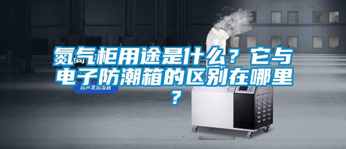 氮氣柜用途是什么？它與電子防潮箱的區(qū)別在哪里？