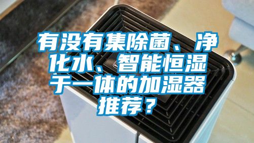 有沒(méi)有集除菌、凈化水、智能恒濕于一體的加濕器推薦？