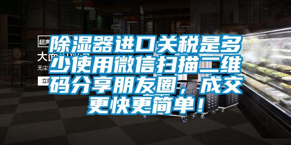 除濕器進口關稅是多少使用微信掃描二維碼分享朋友圈，成交更快更簡單！