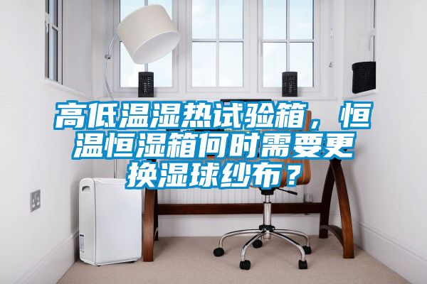 高低溫濕熱試驗箱，恒溫恒濕箱何時需要更換濕球紗布？