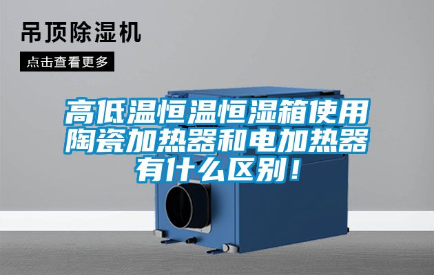 高低溫恒溫恒濕箱使用陶瓷加熱器和電加熱器有什么區(qū)別！