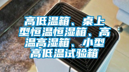 高低溫箱、桌上型恒溫恒濕箱、高溫高濕箱、小型高低溫試驗(yàn)箱